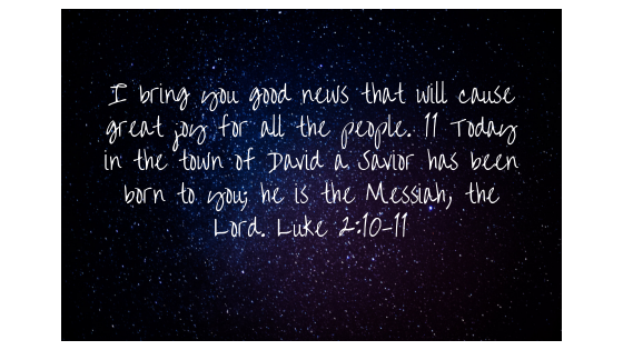 I bring you good news that will cause great joy for all the people. 11 Today in the town of David a Savior has been born to you; he is the Messiah, the Lord. Luke 2_10-11